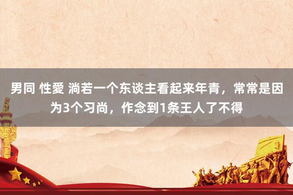 男同 性愛 淌若一个东谈主看起来年青，常常是因为3个习尚，作念到1条王人了不得