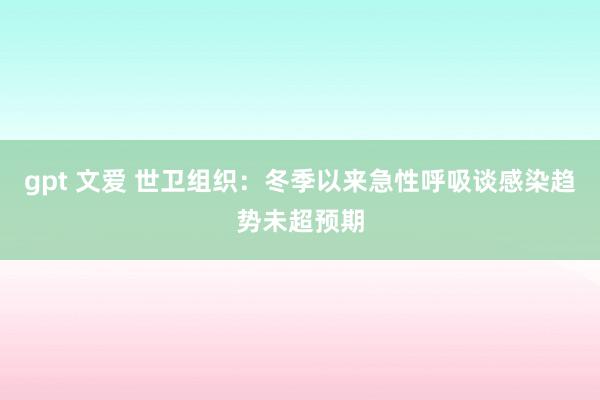 gpt 文爱 世卫组织：冬季以来急性呼吸谈感染趋势未超预期