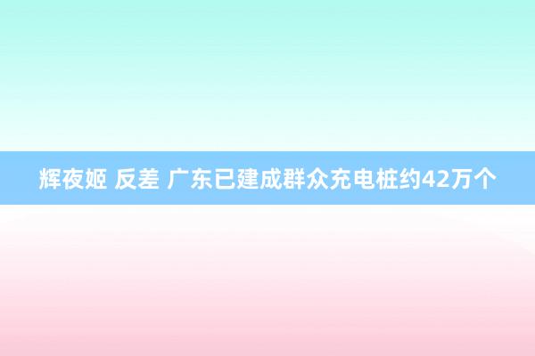 辉夜姬 反差 广东已建成群众充电桩约42万个