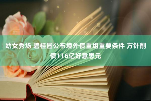 幼女秀场 碧桂园公布境外债重组重要条件 方针削债116亿好意思元
