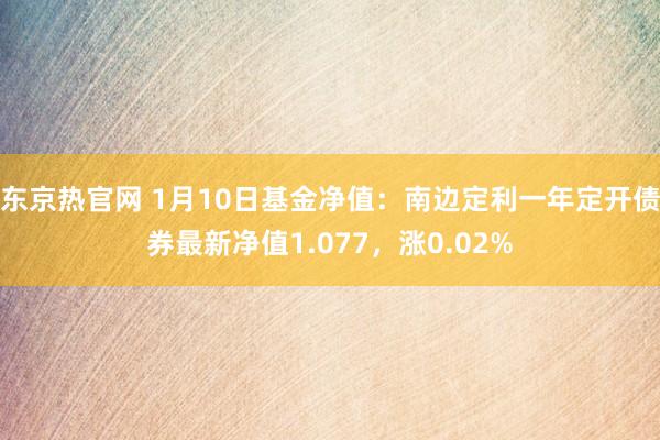 东京热官网 1月10日基金净值：南边定利一年定开债券最新净值1.077，涨0.02%