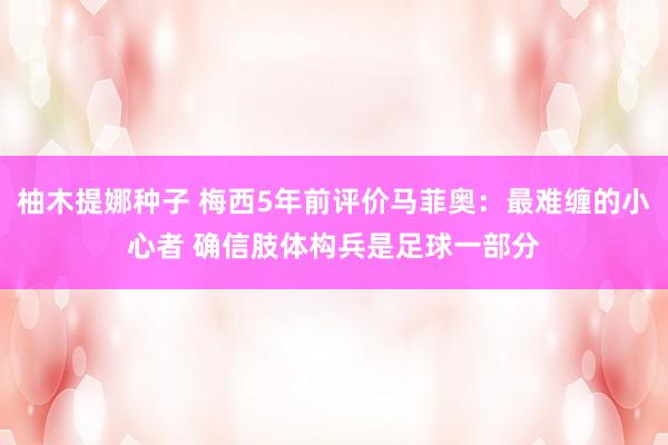 柚木提娜种子 梅西5年前评价马菲奥：最难缠的小心者 确信肢体构兵是足球一部分