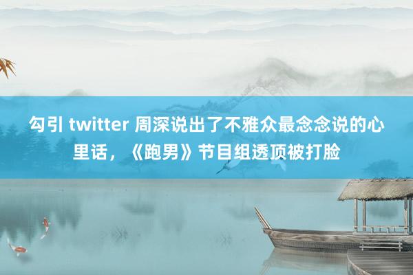 勾引 twitter 周深说出了不雅众最念念说的心里话，《跑男》节目组透顶被打脸