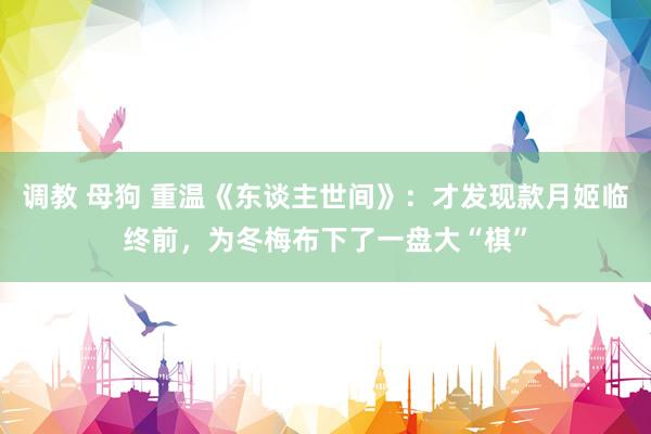 调教 母狗 重温《东谈主世间》：才发现款月姬临终前，为冬梅布下了一盘大“棋”