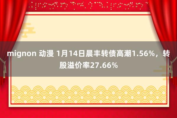 mignon 动漫 1月14日晨丰转债高潮1.56%,转股溢价率27.66%