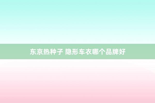 东京热种子 隐形车衣哪个品牌好