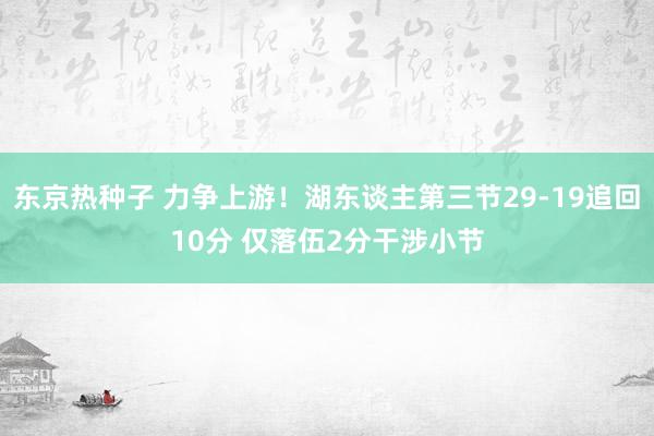 东京热种子 力争上游！湖东谈主第三节29-19追回10分 仅落伍2分干涉小节