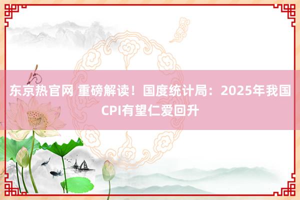 东京热官网 重磅解读！国度统计局：2025年我国CPI有望仁爱回升