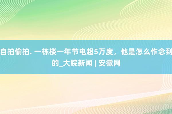 自拍偷拍. 一栋楼一年节电超5万度，他是怎么作念到的_大皖新闻 | 安徽网