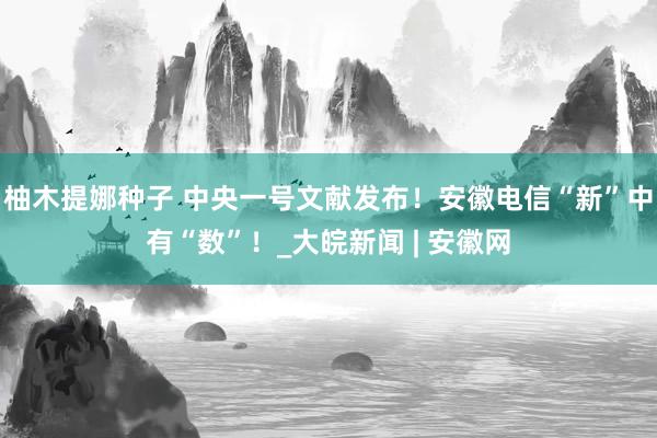 柚木提娜种子 中央一号文献发布！安徽电信“新”中有“数”！_大皖新闻 | 安徽网