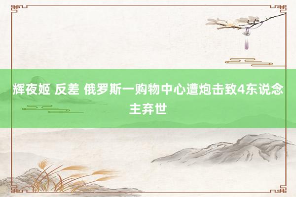 辉夜姬 反差 俄罗斯一购物中心遭炮击致4东说念主弃世