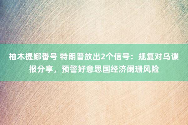 柚木提娜番号 特朗普放出2个信号：规复对乌谍报分享，预警好意思国经济阑珊风险