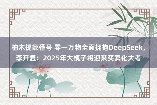 柚木提娜番号 零一万物全面拥抱DeepSeek，李开复：2025年大模子将迎来买卖化大考
