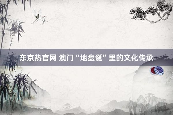 东京热官网 澳门“地盘诞”里的文化传承