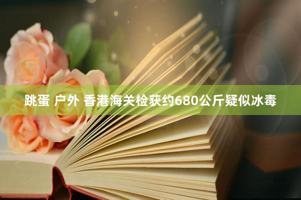 跳蛋 户外 香港海关检获约680公斤疑似冰毒