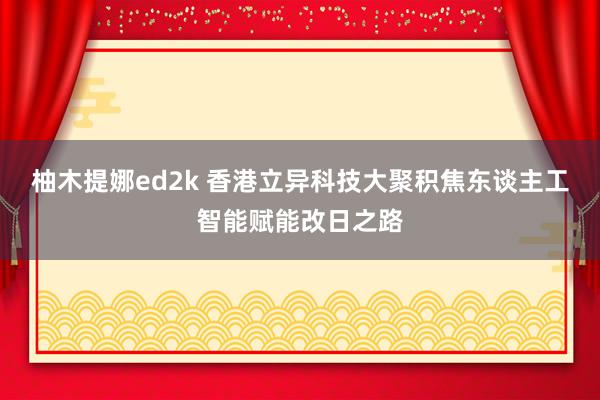 柚木提娜ed2k 香港立异科技大聚积焦东谈主工智能赋能改日之路