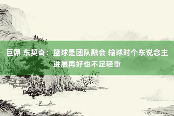 巨屌 东契奇：篮球是团队融会 输球时个东说念主进展再好也不足轻重