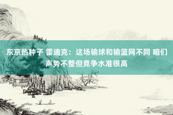 东京热种子 雷迪克：这场输球和输篮网不同 咱们声势不整但竞争水准很高