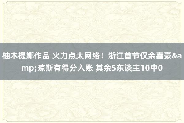 柚木提娜作品 火力点太网络！浙江首节仅余嘉豪&琼斯有得分入账 其余5东谈主10中0