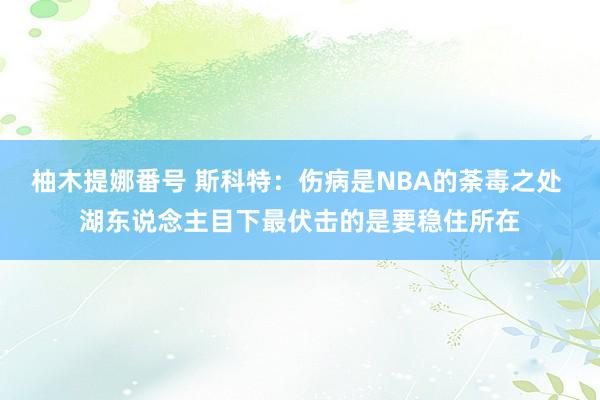 柚木提娜番号 斯科特：伤病是NBA的荼毒之处 湖东说念主目下最伏击的是要稳住所在