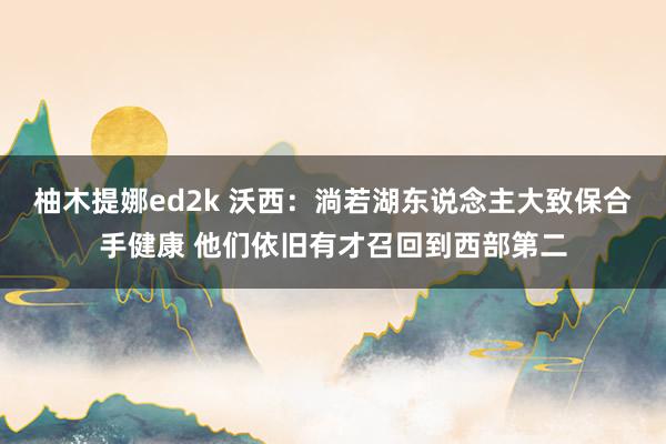 柚木提娜ed2k 沃西：淌若湖东说念主大致保合手健康 他们依旧有才召回到西部第二