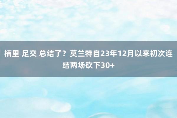 楠里 足交 总结了？莫兰特自23年12月以来初次连结两场砍下30+