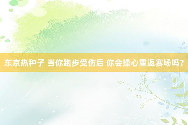 东京热种子 当你跑步受伤后 你会操心重返赛场吗？