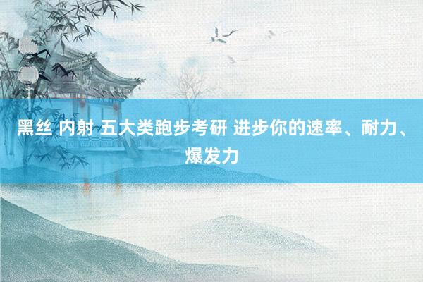 黑丝 内射 五大类跑步考研 进步你的速率、耐力、爆发力
