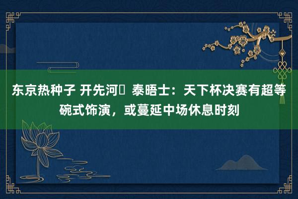 东京热种子 开先河❓泰晤士：天下杯决赛有超等碗式饰演，或蔓延中场休息时刻