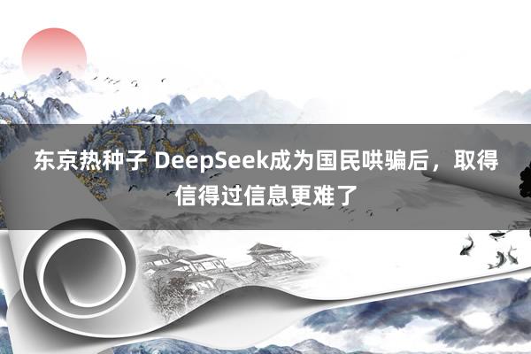 东京热种子 DeepSeek成为国民哄骗后，取得信得过信息更难了