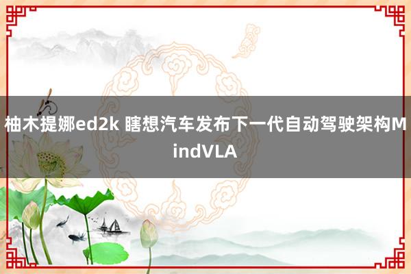 柚木提娜ed2k 瞎想汽车发布下一代自动驾驶架构MindVLA