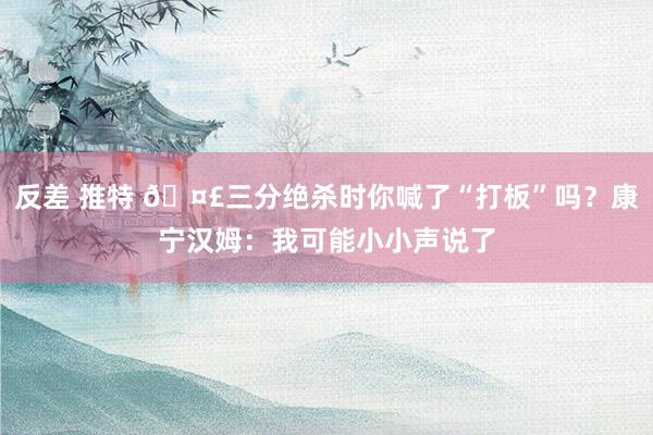 反差 推特 🤣三分绝杀时你喊了“打板”吗？康宁汉姆：我可能小小声说了