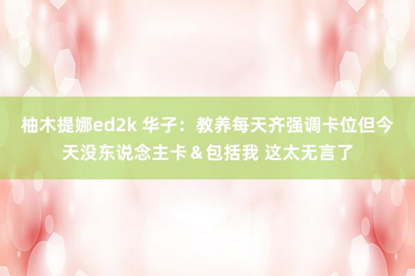 柚木提娜ed2k 华子：教养每天齐强调卡位但今天没东说念主卡＆包括我 这太无言了