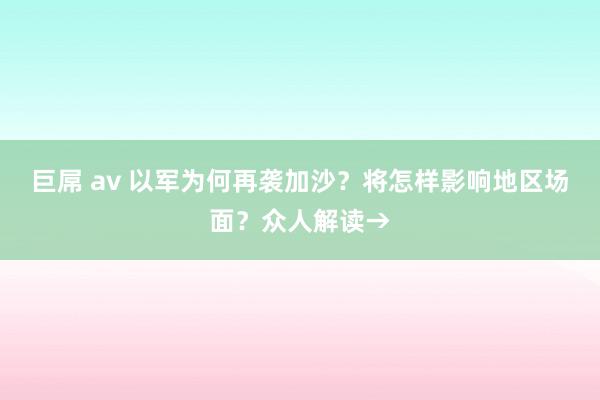 巨屌 av 以军为何再袭加沙？将怎样影响地区场面？众人解读→