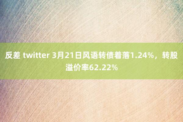 反差 twitter 3月21日风语转债着落1.24%，转股溢价率62.22%