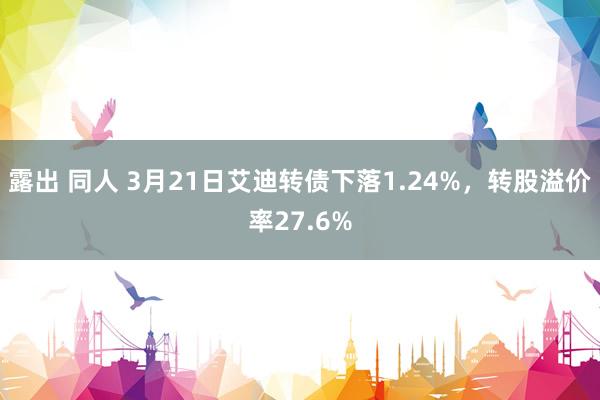 露出 同人 3月21日艾迪转债下落1.24%，转股溢价率27.6%
