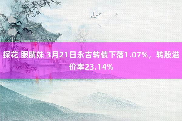 探花 眼睛妹 3月21日永吉转债下落1.07%，转股溢价率23.14%