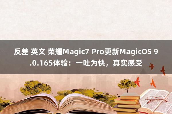 反差 英文 荣耀Magic7 Pro更新MagicOS 9.0.165体验：一吐为快，真实感受