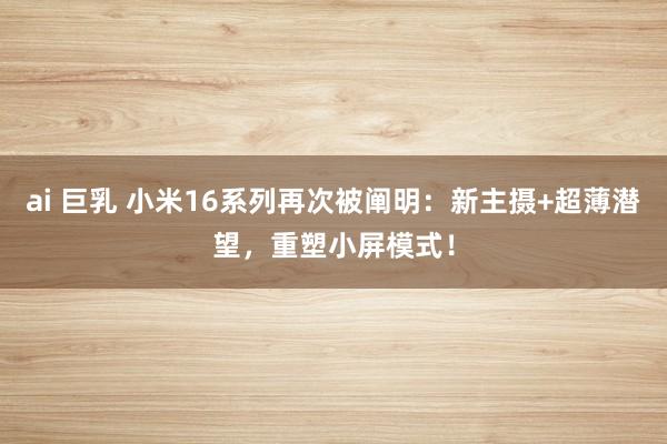 ai 巨乳 小米16系列再次被阐明：新主摄+超薄潜望，重塑小屏模式！