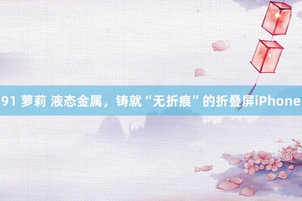 91 萝莉 液态金属，铸就“无折痕”的折叠屏iPhone