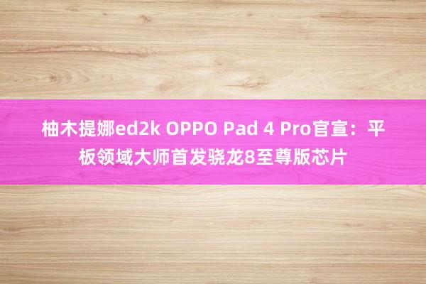 柚木提娜ed2k OPPO Pad 4 Pro官宣：平板领域大师首发骁龙8至尊版芯片