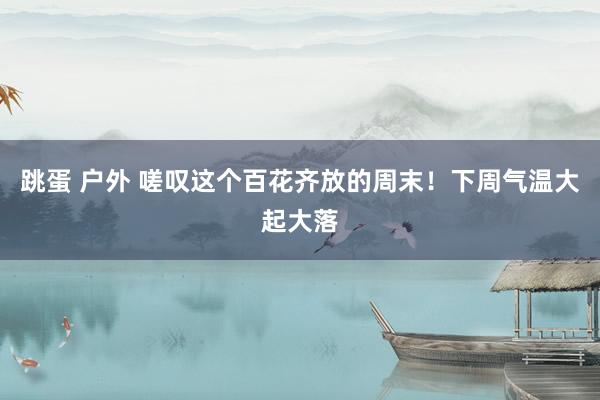 跳蛋 户外 嗟叹这个百花齐放的周末！下周气温大起大落