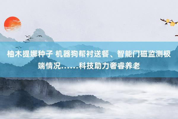 柚木提娜种子 机器狗帮衬送餐、智能门磁监测极端情况……科技助力奢睿养老