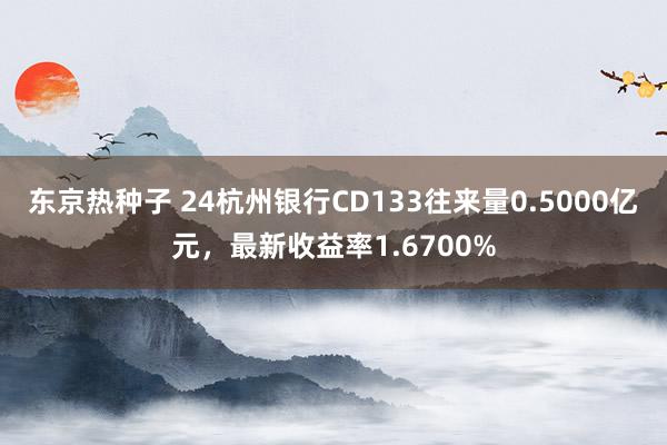 东京热种子 24杭州银行CD133往来量0.5000亿元，最新收益率1.6700%