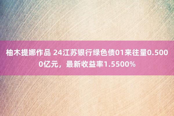 柚木提娜作品 24江苏银行绿色债01来往量0.5000亿元，最新收益率1.5500%