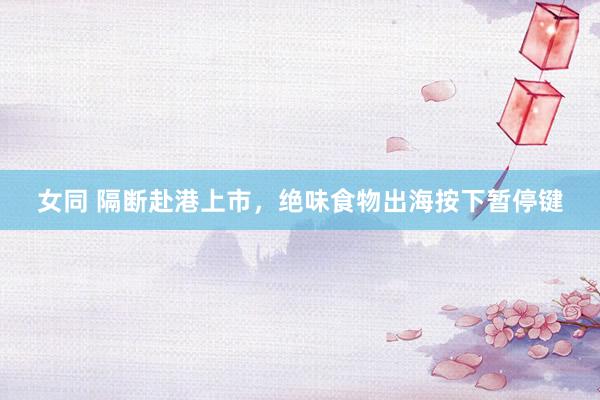 女同 隔断赴港上市，绝味食物出海按下暂停键