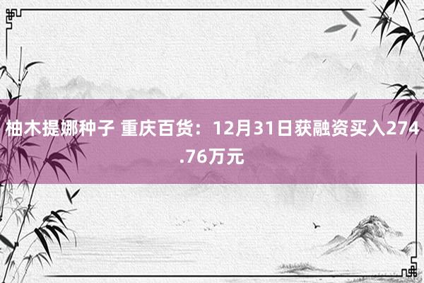 柚木提娜种子 重庆百货：12月31日获融资买入274.76万元