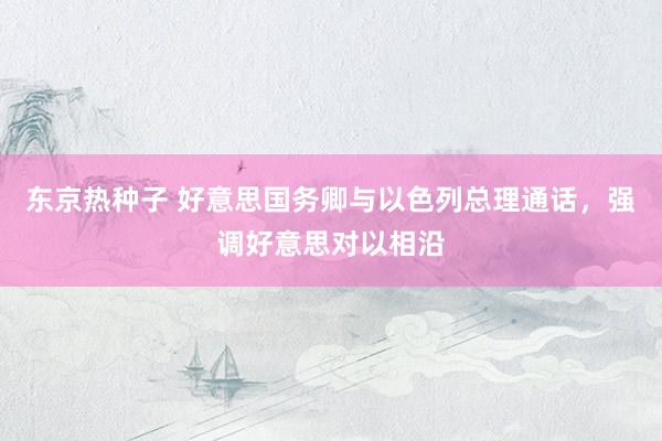 东京热种子 好意思国务卿与以色列总理通话，强调好意思对以相沿