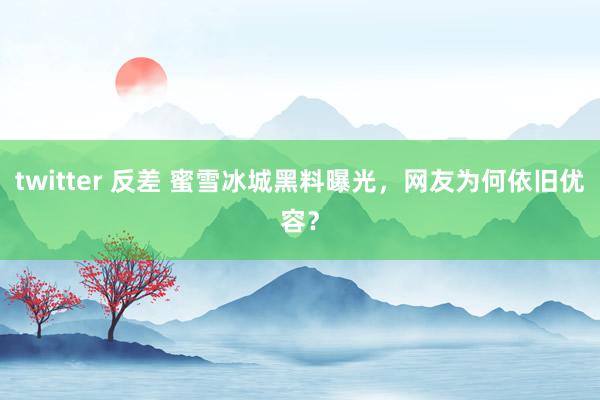 twitter 反差 蜜雪冰城黑料曝光，网友为何依旧优容？