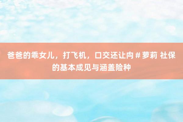爸爸的乖女儿，打飞机，口交还让禸＃萝莉 社保的基本成见与涵盖险种